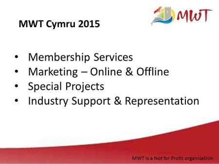 Membership Services Marketing – Online & Offline Special Projects Industry Support & Representation MWT Cymru 2015 MWT is a Not for Profit organisation.