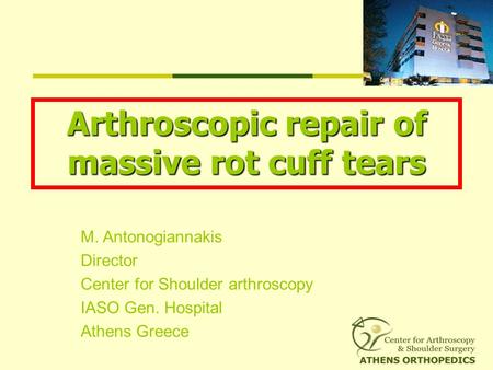 M. Antonogiannakis Director Center for Shoulder arthroscopy IASO Gen. Hospital Athens Greece Arthroscopic repair of massive rot cuff tears.