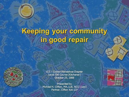 Keeping your community in good repair CCI – Golden Horseshoe Chapter Level 200 Course (Kitchener) October 25, 2008 Presented by Michael H. Clifton, MA,