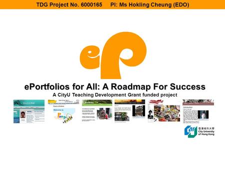 EPortfolios for All: A Roadmap For Success A CityU Teaching Development Grant funded project TDG Project No. 6000165 PI: Ms Hokling Cheung (EDO)