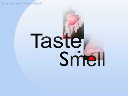 Design elements – Taste and Smell. About taste and smell Design elements – Taste and Smell Taste is a sensation we experience through the taste receptors.