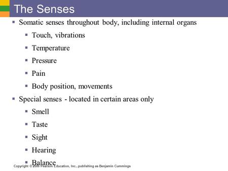 Copyright © 2006 Pearson Education, Inc., publishing as Benjamin Cummings The Senses  Somatic senses throughout body, including internal organs  Touch,