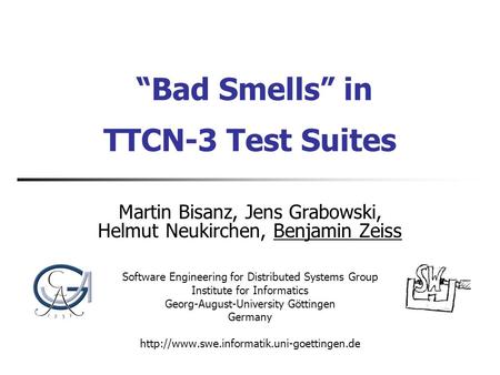 “Bad Smells” in TTCN-3 Test Suites Martin Bisanz, Jens Grabowski, Helmut Neukirchen, Benjamin Zeiss Software Engineering for Distributed Systems Group.