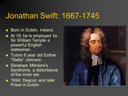 Jonathan Swift: 1667-1745 Born in Dublin, Ireland. At 19, he is employed by Sir William Temple a powerful English statesman. Tutors 8 year old Esther “Stella”
