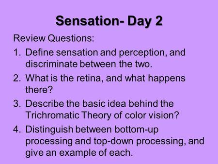 Sensation- Day 2 Review Questions: 1.Define sensation and perception, and discriminate between the two. 2.What is the retina, and what happens there? 3.Describe.