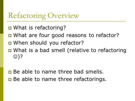 Refactoring Overview  What is refactoring?  What are four good reasons to refactor?  When should you refactor?  What is a bad smell (relative to refactoring.