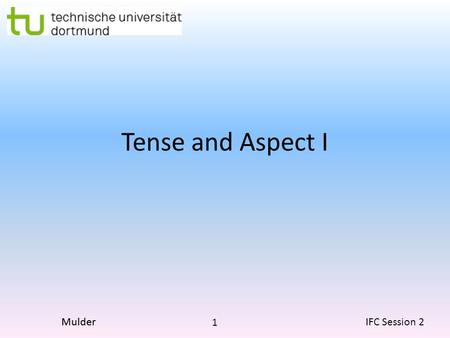 1 IFC Session 2Mulder Tense and Aspect I. 2 IFC Session 2Mulder What is Tense? What is Aspect? Tense There are really only two true tenses in English.