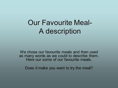 Our Favourite Meal- A description We chose our favourite meals and then used as many words as we could to describe them. Here our some of our favourite.