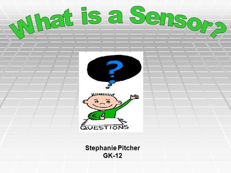 Stephanie Pitcher GK-12. SENSORS  Are devices capable of detecting change:  Temperature  Pressure  Humidity  Speed  And Many more …  There are.