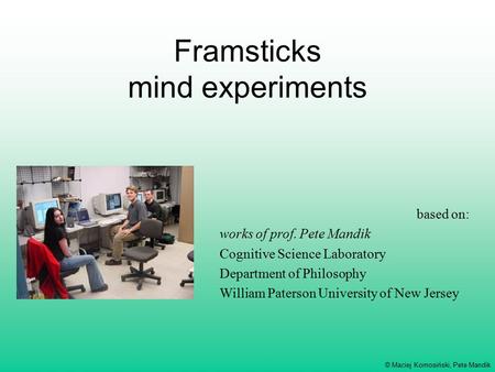 © Maciej Komosiński, Pete Mandik Framsticks mind experiments based on: works of prof. Pete Mandik Cognitive Science Laboratory Department of Philosophy.
