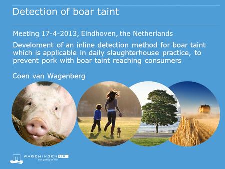 Detection of boar taint Coen van Wagenberg Meeting 17-4-2013, Eindhoven, the Netherlands Develoment of an inline detection method for boar taint which.