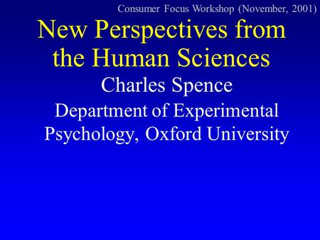 Charles Spence Department of Experimental Psychology, Oxford University New Perspectives from the Human Sciences Consumer Focus Workshop (November, 2001)