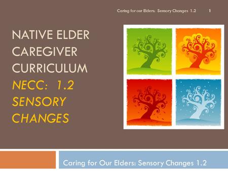 NATIVE ELDER CAREGIVER CURRICULUM NECC: 1.2 SENSORY CHANGES Caring for Our Elders: Sensory Changes 1.2 1 Caring for our Elders: Sensory Changes 1.2.