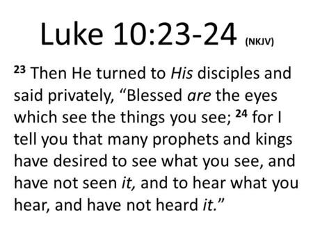 Luke 10:23-24 (NKJV) 23 Then He turned to His disciples and said privately, “Blessed are the eyes which see the things you see; 24 for I tell you that.