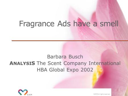 SAM © All rights reserved. Fragrance Ads have a smell Barbara Busch A NALYSI S The Scent Company International HBA Global Expo 2002.
