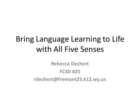 Bring Language Learning to Life with All Five Senses Rebecca Dechert FCSD #25