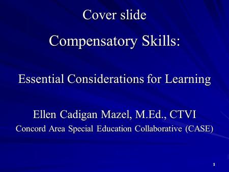 Compensatory Skills: Essential Considerations for Learning Ellen Cadigan Mazel, M.Ed., CTVI Concord Area Special Education Collaborative (CASE) 1 Cover.