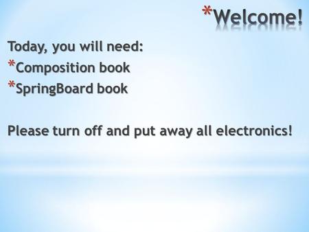Today, you will need: * Composition book * SpringBoard book Please turn off and put away all electronics!