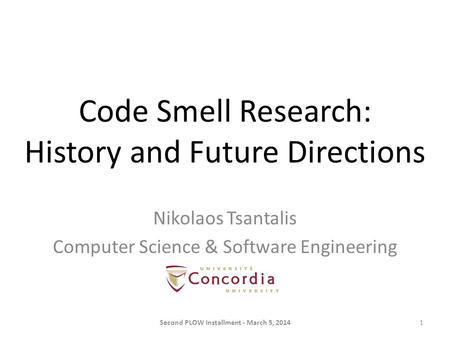 Code Smell Research: History and Future Directions Second PLOW Installment - March 5, 20141 Nikolaos Tsantalis Computer Science & Software Engineering.