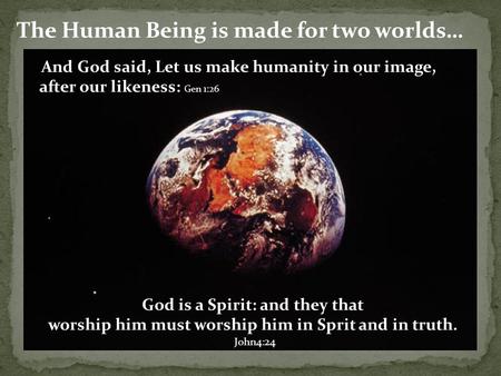 The Human Being is made for two worlds… And God said, Let us make humanity in our image, after our likeness: Gen 1:26 God is a Spirit: and they that worship.
