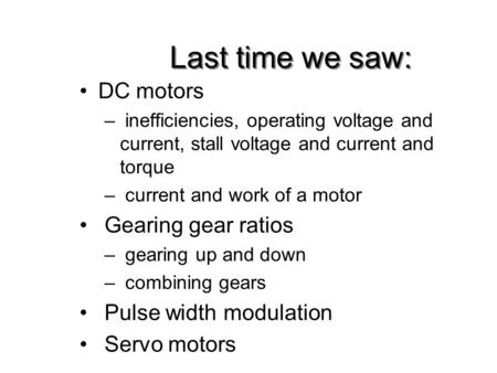 Last time we saw: DC motors – inefficiencies, operating voltage and current, stall voltage and current and torque – current and work of a motor Gearing.