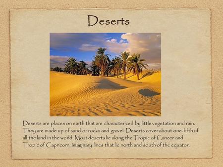 Deserts are places on earth that are characterized by little vegetation and rain. They are made up of sand or rocks and gravel. Deserts cover about one-fifth.