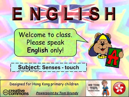 Welcome to class. Please speak English only! Subject: Senses - touch Powerpoint by Tom Grundy Designed for Hong Kong primary children.