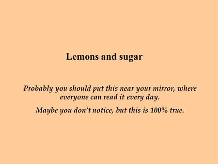 Lemons and sugar Probably you should put this near your mirror, where everyone can read it every day. Maybe you don’t notice, but this is 100% true.