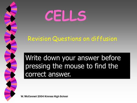 W. McConnell 2004 Kinross High School CELLS Revision Questions on diffusion Write down your answer before pressing the mouse to find the correct answer.
