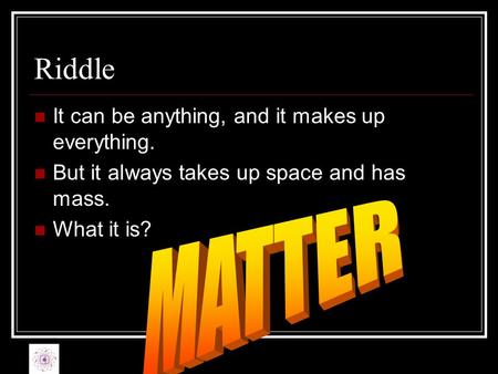 Riddle MATTER It can be anything, and it makes up everything.