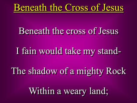 Beneath the Cross of Jesus Beneath the cross of Jesus I fain would take my stand- The shadow of a mighty Rock Within a weary land; Beneath the cross of.