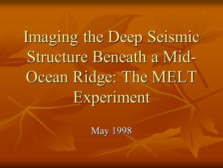 Imaging the Deep Seismic Structure Beneath a Mid- Ocean Ridge: The MELT Experiment May 1998.