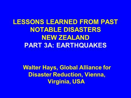 LESSONS LEARNED FROM PAST NOTABLE DISASTERS NEW ZEALAND PART 3A: EARTHQUAKES Walter Hays, Global Alliance for Disaster Reduction, Vienna, Virginia, USA.