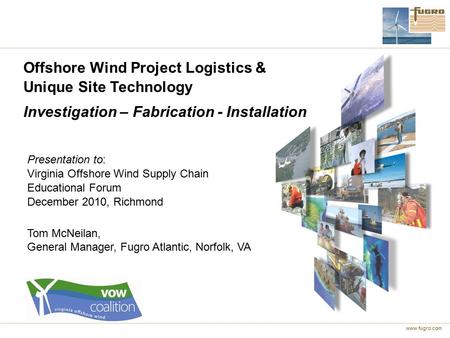 Www.fugro.com Offshore Wind Project Logistics & Unique Site Technology Investigation – Fabrication - Installation Presentation to: Virginia Offshore Wind.