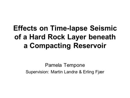 Effects on Time-lapse Seismic of a Hard Rock Layer beneath a Compacting Reservoir Pamela Tempone Supervision: Martin Landrø & Erling Fjær.