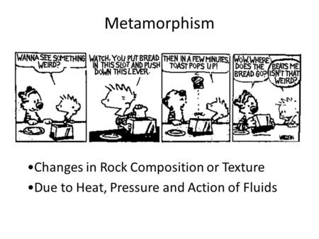 Metamorphism Changes in Rock Composition or Texture Due to Heat, Pressure and Action of Fluids.