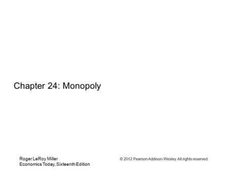 Roger LeRoy Miller © 2012 Pearson Addison-Wesley. All rights reserved. Economics Today, Sixteenth Edition Chapter 24: Monopoly.