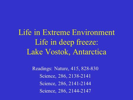 Life in Extreme Environment Life in deep freeze: Lake Vostok, Antarctica Readings: Nature, 415, 828-830 Science, 286, 2138-2141 Science, 286, 2141-2144.