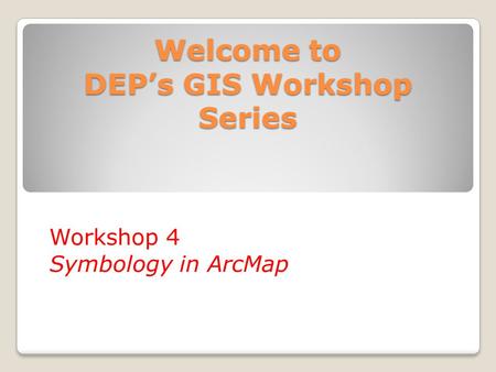 Welcome to DEP’s GIS Workshop Series Workshop 4 Symbology in ArcMap.