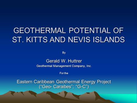 GEOTHERMAL POTENTIAL OF ST. KITTS AND NEVIS ISLANDS By Gerald W. Huttrer Geothermal Management Company, Inc. For the Eastern Caribbean Geothermal Energy.