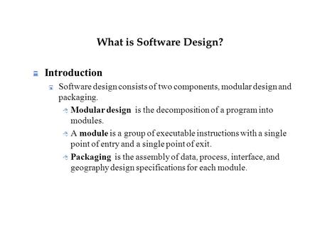 What is Software Design?  Introduction  Software design consists of two components, modular design and packaging.  Modular design is the decomposition.
