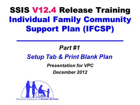 SSIS V12.4 Release Training Individual Family Community Support Plan (IFCSP) Presentation for VPC December 2012 Part #1 Setup Tab & Print Blank Plan.