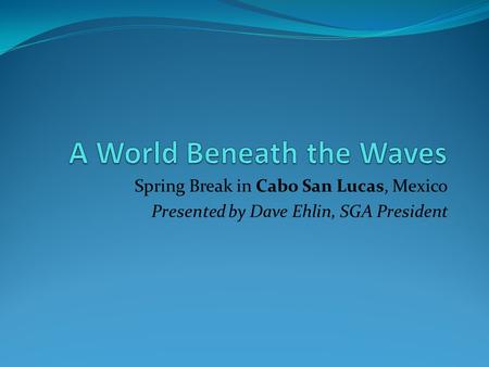 Spring Break in Cabo San Lucas, Mexico Presented by Dave Ehlin, SGA President.