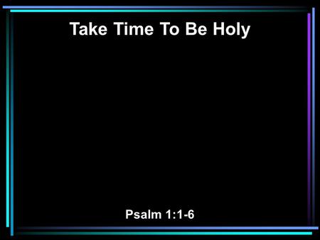 Take Time To Be Holy Psalm 1:1-6.
