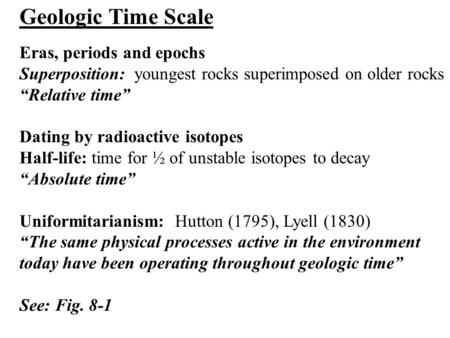 Geologic Time Scale Eras, periods and epochs Superposition: youngest rocks superimposed on older rocks “Relative time” Dating by radioactive isotopes Half-life: