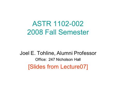 ASTR 1102-002 2008 Fall Semester Joel E. Tohline, Alumni Professor Office: 247 Nicholson Hall [Slides from Lecture07]