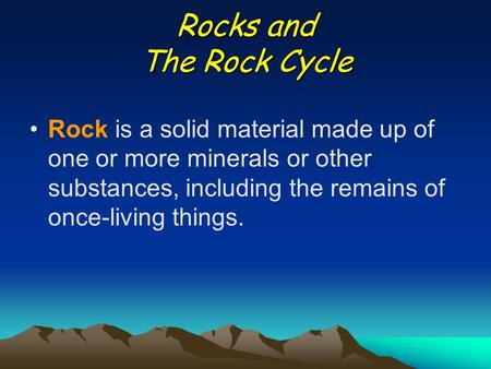 Rocks and The Rock Cycle Rock is a solid material made up of one or more minerals or other substances, including the remains of once-living things.