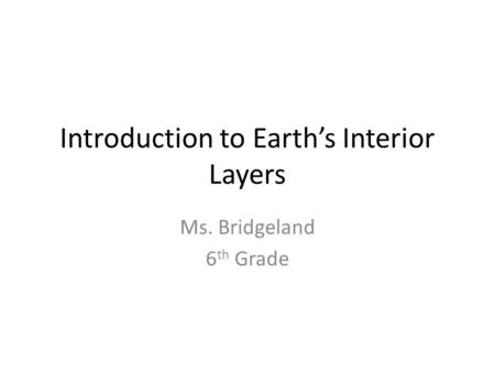 Introduction to Earth’s Interior Layers Ms. Bridgeland 6 th Grade.