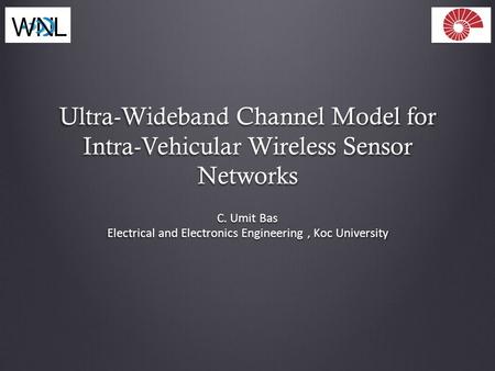 Ultra-Wideband Channel Model for Intra-Vehicular Wireless Sensor Networks C. Umit Bas Electrical and Electronics Engineering, Koc University.