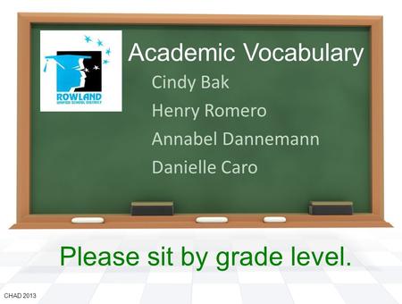 Academic Vocabulary Cindy Bak Henry Romero Annabel Dannemann Danielle Caro CHAD 2013 Please sit by grade level.